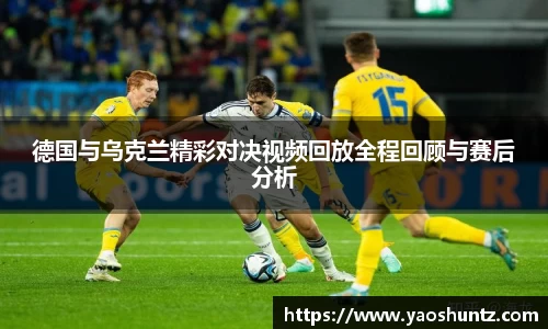 德国与乌克兰精彩对决视频回放全程回顾与赛后分析