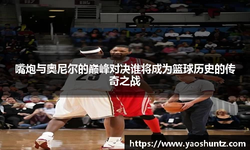 嘴炮与奥尼尔的巅峰对决谁将成为篮球历史的传奇之战