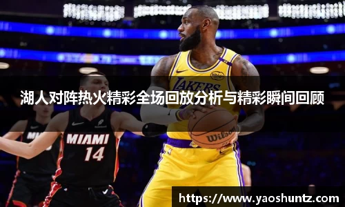 湖人对阵热火精彩全场回放分析与精彩瞬间回顾