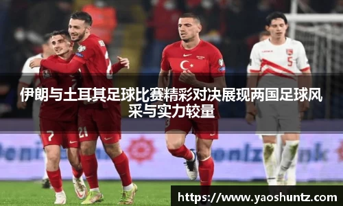 伊朗与土耳其足球比赛精彩对决展现两国足球风采与实力较量